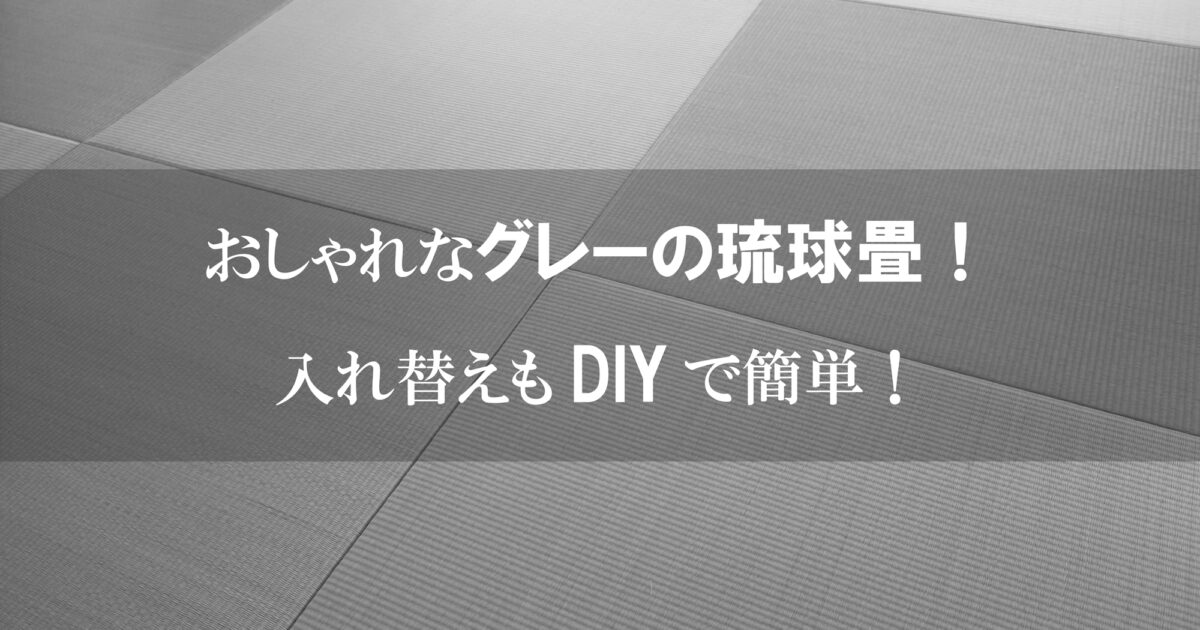 おしゃれなグレーの琉球畳へ入れ替え！DIY で入れ替えも簡単です